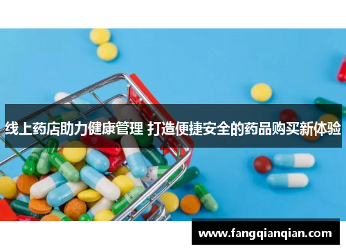 线上药店助力健康管理 打造便捷安全的药品购买新体验 线上药店助力健康管理 打造便捷安全的药品购买新体验