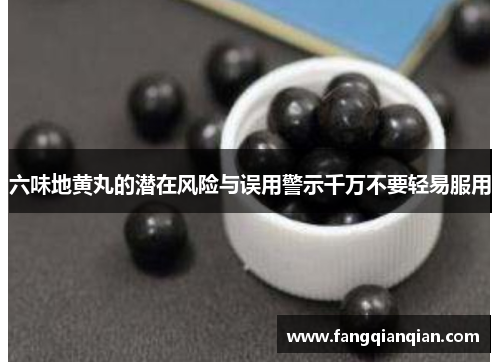 六味地黄丸的潜在风险与误用警示千万不要轻易服用 六味地黄丸的潜在风险与误用警示千万不要轻易服用