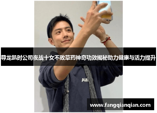 尊龙凯时公司夜战十女不败草药神奇功效揭秘助力健康与活力提升 尊龙凯时公司夜战十女不败草药神奇功效揭秘助力健康与活力提升