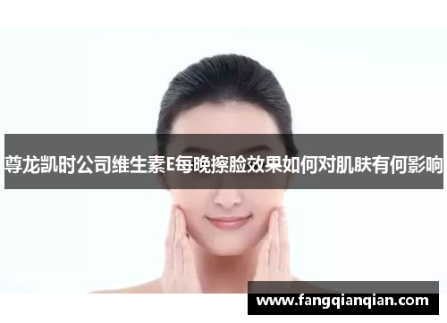 尊龙凯时公司维生素E每晚擦脸效果如何对肌肤有何影响 尊龙凯时公司维生素E每晚擦脸效果如何对肌肤有何影响