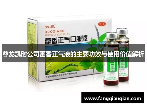 尊龙凯时公司藿香正气液的主要功效与使用价值解析 尊龙凯时公司藿香正气液的主要功效与使用价值解析
