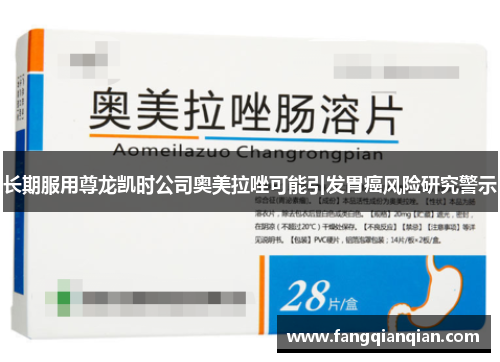 长期服用尊龙凯时公司奥美拉唑可能引发胃癌风险研究警示