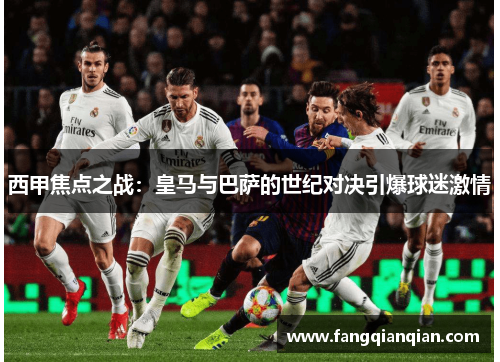 西甲焦点之战：皇马与巴萨的世纪对决引爆球迷激情